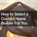 How to Select a Custom Home Builder For You