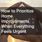 How to Prioritize Home Improvements When Everything Feels Urgent